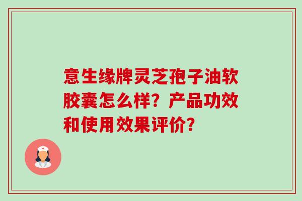 意生缘牌灵芝孢子油软胶囊怎么样?产品功效和使用效果评价?-第1张图片-卓越灵芝孢子粉 意生缘牌灵芝孢子油软胶囊怎么样?产品功效和使用效果评价?-第1张图片-卓越灵芝孢子粉