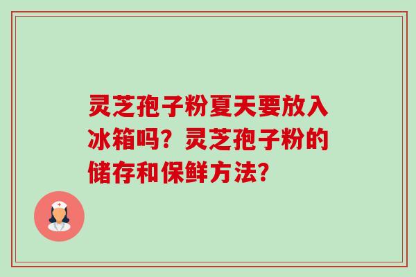灵芝孢子粉夏天要放入冰箱吗?灵芝孢子粉的储存和保鲜方法?-第1张图片-卓越灵芝孢子粉 灵芝孢子粉夏天要放入冰箱吗?灵芝孢子粉的储存和保鲜方法?-第1张图片-卓越灵芝孢子粉