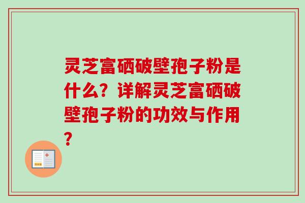 灵芝富硒破壁孢子粉是什么?详解灵芝富硒破壁孢子粉的功效与作用?-第1张图片-卓越灵芝孢子粉 灵芝富硒破壁孢子粉是什么?详解灵芝富硒破壁孢子粉的功效与作用?-第1张图片-卓越灵芝孢子粉