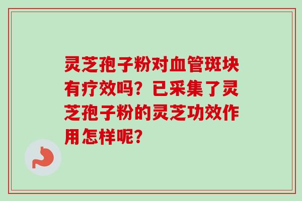 灵芝孢子粉对血管斑块有疗效吗？已采集了灵芝孢子粉的灵芝功效作用怎样呢？-第1张图片-卓越灵芝孢子粉