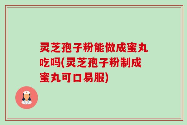 灵芝孢子粉能做成蜜丸吃吗(灵芝孢子粉制成蜜丸可口易服)-第1张图片-卓越灵芝孢子粉 灵芝孢子粉能做成蜜丸吃吗(灵芝孢子粉制成蜜丸可口易服)-第1张图片-卓越灵芝孢子粉