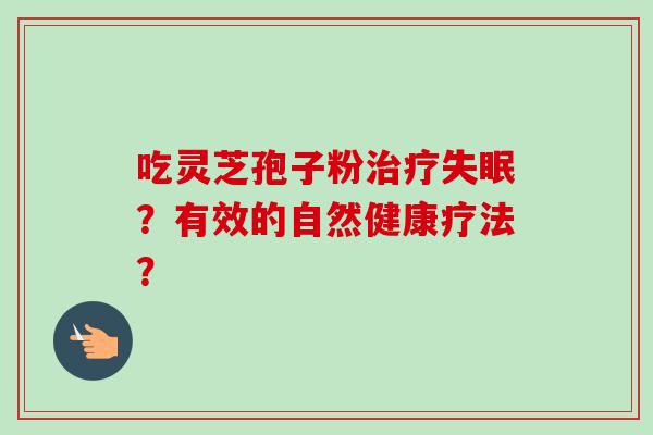吃灵芝孢子粉治疗失眠？有效的自然健康疗法？-第1张图片-卓越灵芝孢子粉