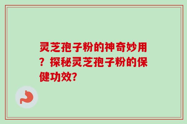 灵芝孢子粉的神奇妙用？探秘灵芝孢子粉的保健功效？-第1张图片-卓越灵芝孢子粉