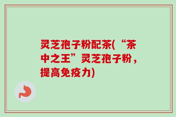 灵芝孢子粉配茶(“茶中之王”灵芝孢子粉,提高免疫力)-第1张图片-卓越灵芝孢子粉 灵芝孢子粉配茶(“茶中之王”灵芝孢子粉,提高免疫力)-第1张图片-卓越灵芝孢子粉