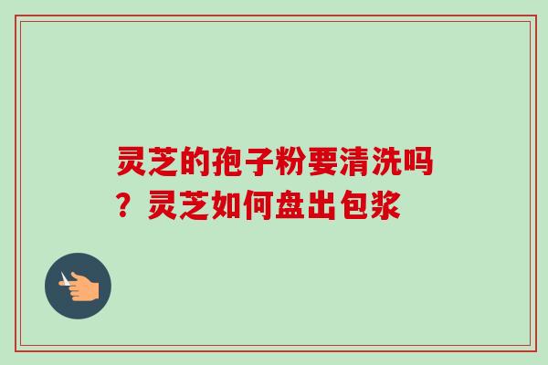灵芝的孢子粉要清洗吗?灵芝如何盘出包浆-第1张图片-卓越灵芝孢子粉 灵芝的孢子粉要清洗吗?灵芝如何盘出包浆-第1张图片-卓越灵芝孢子粉