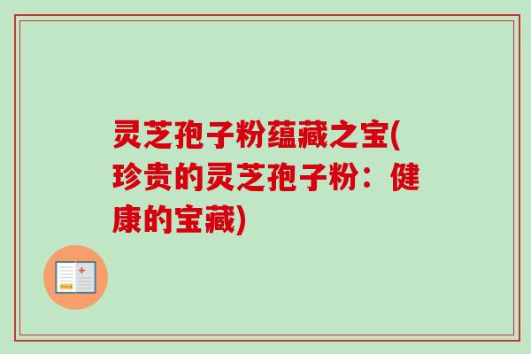 灵芝孢子粉蕴藏之宝(珍贵的灵芝孢子粉：健康的宝藏)-第1张图片-卓越灵芝孢子粉
