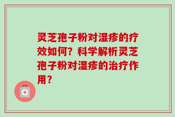 灵芝孢子粉对湿疹的疗效如何？科学解析灵芝孢子粉对湿疹的治疗作用？-第1张图片-卓越灵芝孢子粉