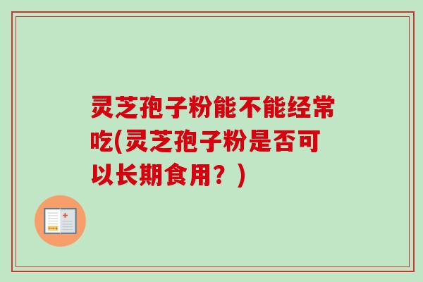 灵芝孢子粉能不能经常吃(灵芝孢子粉是否可以长期食用?)-第1张图片-卓越灵芝孢子粉 灵芝孢子粉能不能经常吃(灵芝孢子粉是否可以长期食用?)-第1张图片-卓越灵芝孢子粉