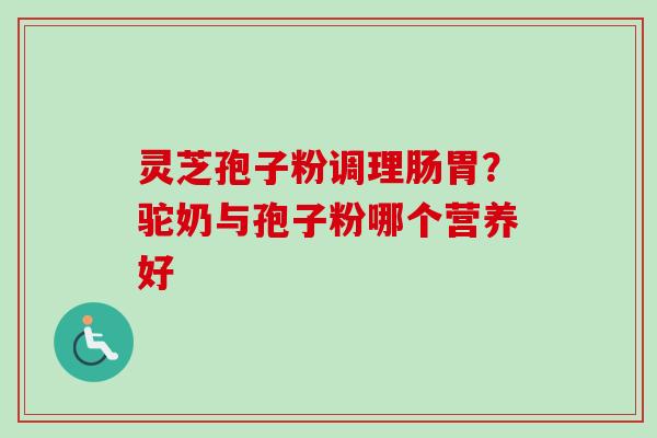 灵芝孢子粉调理肠胃?驼奶与孢子粉哪个营养好-第1张图片-卓越灵芝孢子粉 灵芝孢子粉调理肠胃?驼奶与孢子粉哪个营养好-第1张图片-卓越灵芝孢子粉