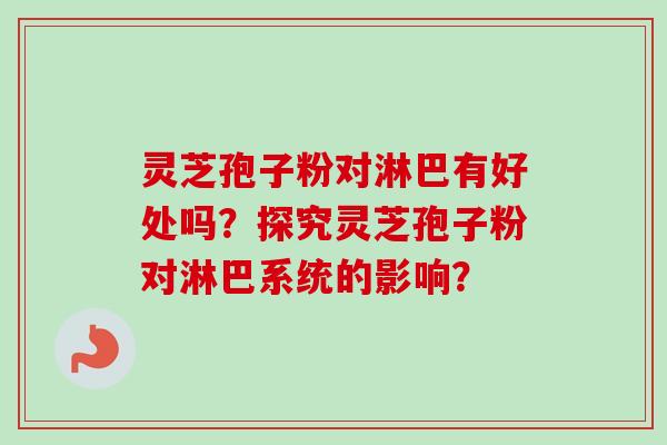 灵芝孢子粉对淋巴有好处吗?探究灵芝孢子粉对淋巴系统的影响?-第1张图片-卓越灵芝孢子粉 灵芝孢子粉对淋巴有好处吗?探究灵芝孢子粉对淋巴系统的影响?-第1张图片-卓越灵芝孢子粉