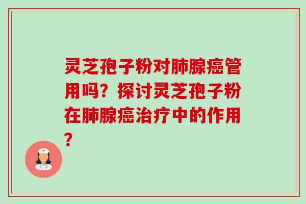 灵芝孢子粉对肺腺癌管用吗?探讨灵芝孢子粉在肺腺癌治疗中的作用?-第1张图片-卓越灵芝孢子粉 灵芝孢子粉对肺腺癌管用吗?探讨灵芝孢子粉在肺腺癌治疗中的作用?-第1张图片-卓越灵芝孢子粉