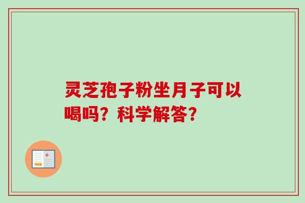 灵芝孢子粉坐月子可以喝吗？科学解答？-第1张图片-卓越灵芝孢子粉