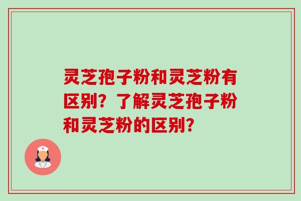 灵芝孢子粉和灵芝粉有区别？了解灵芝孢子粉和灵芝粉的区别？-第1张图片-卓越灵芝孢子粉