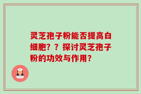 灵芝孢子粉能否提高白细胞??探讨灵芝孢子粉的功效与作用?-第1张图片-卓越灵芝孢子粉 灵芝孢子粉能否提高白细胞??探讨灵芝孢子粉的功效与作用?-第1张图片-卓越灵芝孢子粉