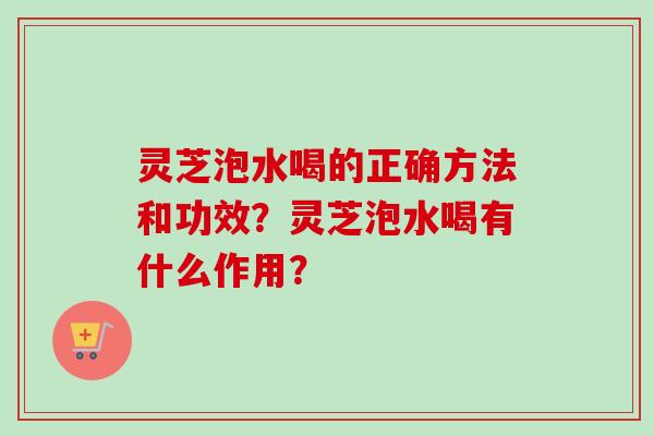 灵芝泡水喝的正确方法和功效？灵芝泡水喝有什么作用？-第1张图片-卓越灵芝孢子粉