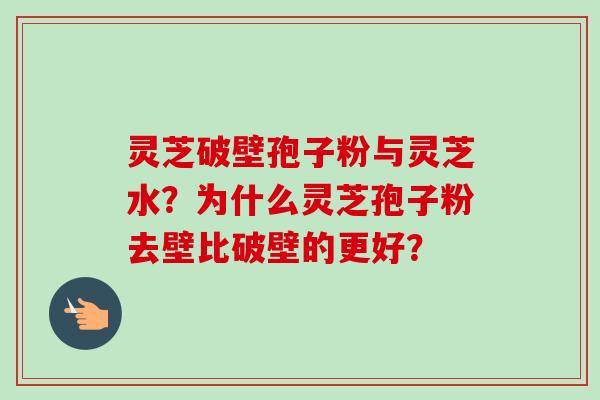 灵芝破壁孢子粉与灵芝水？为什么灵芝孢子粉去壁比破壁的更好？-第1张图片-卓越灵芝孢子粉
