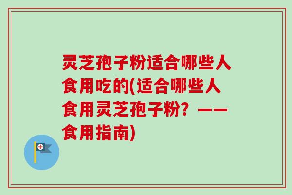 灵芝孢子粉适合哪些人食用吃的(适合哪些人食用灵芝孢子粉？——食用指南)-第1张图片-卓越灵芝孢子粉