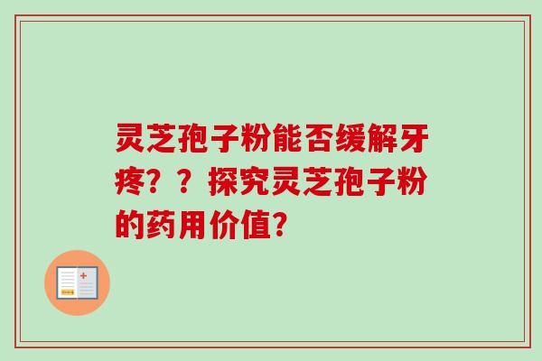 灵芝孢子粉能否缓解牙疼？？探究灵芝孢子粉的药用价值？-第1张图片-卓越灵芝孢子粉