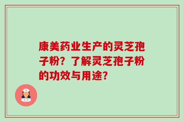 康美药业生产的灵芝孢子粉？了解灵芝孢子粉的功效与用途？-第1张图片-卓越灵芝孢子粉