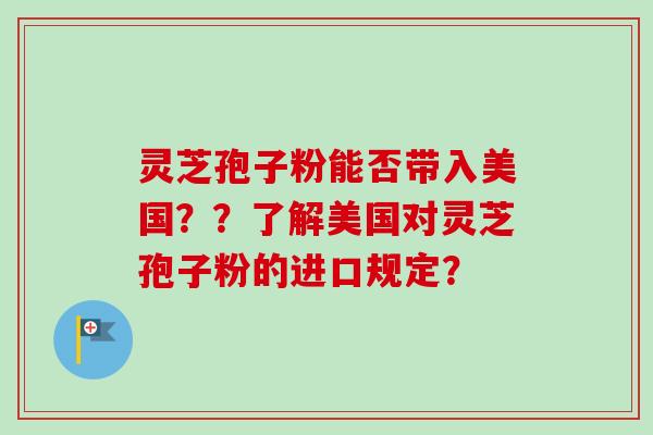 灵芝孢子粉能否带入美国??了解美国对灵芝孢子粉的进口规定?-第1张图片-卓越灵芝孢子粉 灵芝孢子粉能否带入美国??了解美国对灵芝孢子粉的进口规定?-第1张图片-卓越灵芝孢子粉