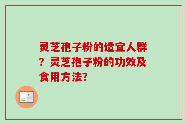 灵芝孢子粉的适宜人群？灵芝孢子粉的功效及食用方法？-第1张图片-卓越灵芝孢子粉