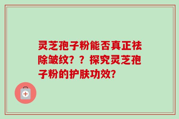 灵芝孢子粉能否真正祛除皱纹??探究灵芝孢子粉的护肤功效?-第1张图片-卓越灵芝孢子粉 灵芝孢子粉能否真正祛除皱纹??探究灵芝孢子粉的护肤功效?-第1张图片-卓越灵芝孢子粉