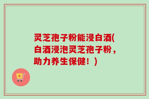 灵芝孢子粉能浸白酒(白酒浸泡灵芝孢子粉,助力养生保健!)-第1张图片-卓越灵芝孢子粉 灵芝孢子粉能浸白酒(白酒浸泡灵芝孢子粉,助力养生保健!)-第1张图片-卓越灵芝孢子粉
