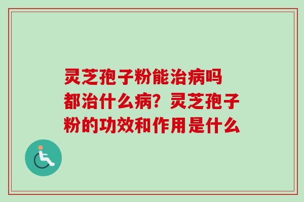 灵芝孢子粉能治病吗 都治什么病?灵芝孢子粉的功效和作用是什么-第1张图片-卓越灵芝孢子粉 灵芝孢子粉能治病吗 都治什么病?灵芝孢子粉的功效和作用是什么-第1张图片-卓越灵芝孢子粉
