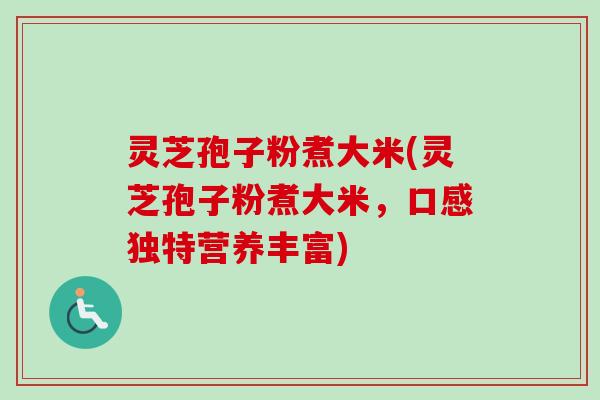 灵芝孢子粉煮大米(灵芝孢子粉煮大米,口感独特营养丰富)-第1张图片-卓越灵芝孢子粉 灵芝孢子粉煮大米(灵芝孢子粉煮大米,口感独特营养丰富)-第1张图片-卓越灵芝孢子粉