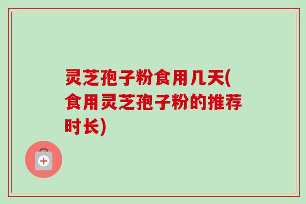 灵芝孢子粉食用几天(食用灵芝孢子粉的推荐时长)-第1张图片-卓越灵芝孢子粉