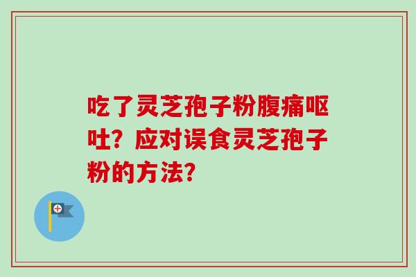 吃了灵芝孢子粉腹痛呕吐?应对误食灵芝孢子粉的方法?-第1张图片-卓越灵芝孢子粉 吃了灵芝孢子粉腹痛呕吐?应对误食灵芝孢子粉的方法?-第1张图片-卓越灵芝孢子粉
