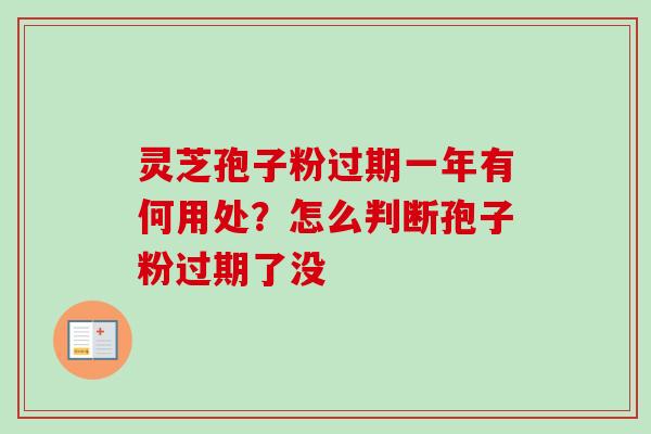 灵芝孢子粉过期一年有何用处？怎么判断孢子粉过期了没-第1张图片-卓越灵芝孢子粉