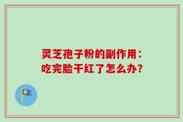 灵芝孢子粉的副作用:吃完脸干红了怎么办?-第1张图片-卓越灵芝孢子粉 灵芝孢子粉的副作用:吃完脸干红了怎么办?-第1张图片-卓越灵芝孢子粉