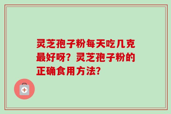 灵芝孢子粉每天吃几克最好呀？灵芝孢子粉的正确食用方法？-第1张图片-卓越灵芝孢子粉