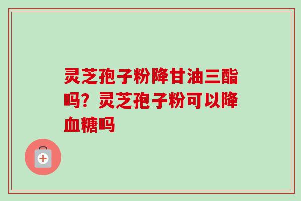 灵芝孢子粉降甘油三酯吗？灵芝孢子粉可以降血糖吗-第1张图片-卓越灵芝孢子粉