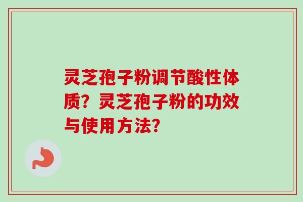 灵芝孢子粉调节酸性体质？灵芝孢子粉的功效与使用方法？-第1张图片-卓越灵芝孢子粉