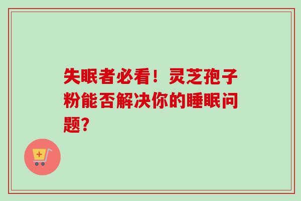 失眠者必看!灵芝孢子粉能否解决你的睡眠问题?-第1张图片-卓越灵芝孢子粉 失眠者必看!灵芝孢子粉能否解决你的睡眠问题?-第1张图片-卓越灵芝孢子粉