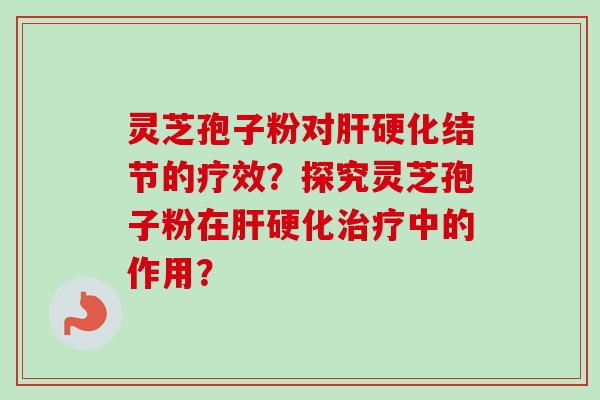 灵芝孢子粉对肝硬化结节的疗效?探究灵芝孢子粉在肝硬化治疗中的作用?-第1张图片-卓越灵芝孢子粉 灵芝孢子粉对肝硬化结节的疗效?探究灵芝孢子粉在肝硬化治疗中的作用?-第1张图片-卓越灵芝孢子粉
