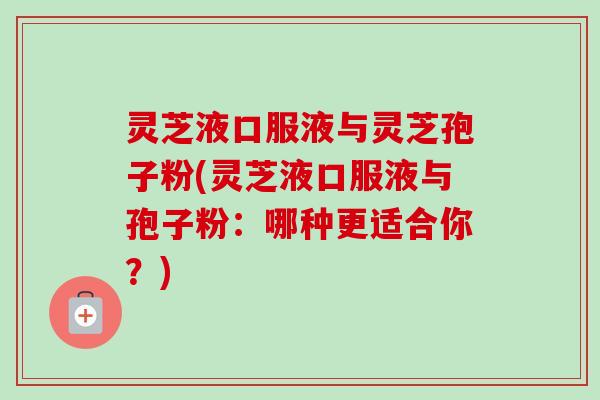灵芝液口服液与灵芝孢子粉(灵芝液口服液与孢子粉：哪种更适合你？)-第1张图片-卓越灵芝孢子粉