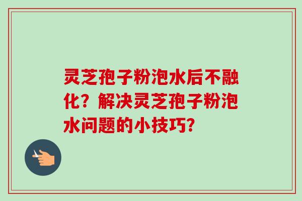 灵芝孢子粉泡水后不融化？解决灵芝孢子粉泡水问题的小技巧？-第1张图片-卓越灵芝孢子粉