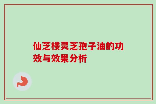 仙芝楼灵芝孢子油的功效与效果分析-第1张图片-卓越灵芝孢子粉 仙芝楼灵芝孢子油的功效与效果分析-第1张图片-卓越灵芝孢子粉
