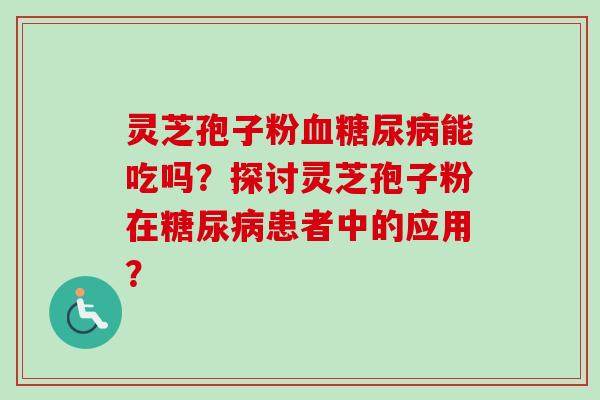 灵芝孢子粉血糖尿病能吃吗?探讨灵芝孢子粉在糖尿病患者中的应用?-第1张图片-卓越灵芝孢子粉 灵芝孢子粉血糖尿病能吃吗?探讨灵芝孢子粉在糖尿病患者中的应用?-第1张图片-卓越灵芝孢子粉