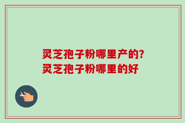 灵芝孢子粉哪里产的?灵芝孢子粉哪里的好-第1张图片-卓越灵芝孢子粉 灵芝孢子粉哪里产的?灵芝孢子粉哪里的好-第1张图片-卓越灵芝孢子粉