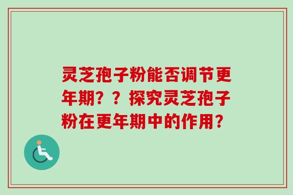 灵芝孢子粉能否调节更年期？？探究灵芝孢子粉在更年期中的作用？-第1张图片-卓越灵芝孢子粉