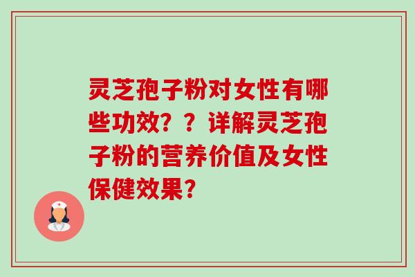 灵芝孢子粉对女性有哪些功效??详解灵芝孢子粉的营养价值及女性保健效果?-第1张图片-卓越灵芝孢子粉 灵芝孢子粉对女性有哪些功效??详解灵芝孢子粉的营养价值及女性保健效果?-第1张图片-卓越灵芝孢子粉