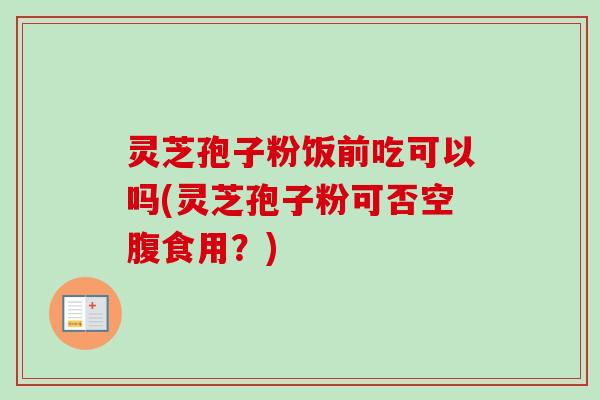灵芝孢子粉饭前吃可以吗(灵芝孢子粉可否空腹食用?)-第1张图片-卓越灵芝孢子粉 灵芝孢子粉饭前吃可以吗(灵芝孢子粉可否空腹食用?)-第1张图片-卓越灵芝孢子粉