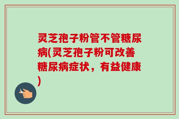 灵芝孢子粉管不管糖尿病(灵芝孢子粉可改善糖尿病症状,有益健康)-第1张图片-卓越灵芝孢子粉 灵芝孢子粉管不管糖尿病(灵芝孢子粉可改善糖尿病症状,有益健康)-第1张图片-卓越灵芝孢子粉