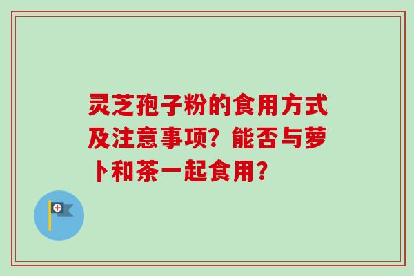 灵芝孢子粉的食用方式及注意事项?能否与萝卜和茶一起食用?-第1张图片-卓越灵芝孢子粉 灵芝孢子粉的食用方式及注意事项?能否与萝卜和茶一起食用?-第1张图片-卓越灵芝孢子粉