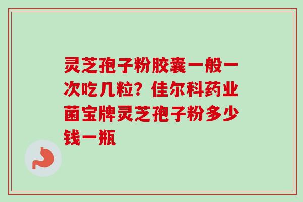 灵芝孢子粉胶囊一般一次吃几粒?佳尔科药业菌宝牌灵芝孢子粉多少钱一瓶-第1张图片-卓越灵芝孢子粉 灵芝孢子粉胶囊一般一次吃几粒?佳尔科药业菌宝牌灵芝孢子粉多少钱一瓶-第1张图片-卓越灵芝孢子粉