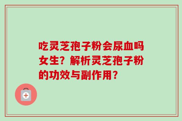 吃灵芝孢子粉会尿血吗女生?解析灵芝孢子粉的功效与副作用?-第1张图片-卓越灵芝孢子粉 吃灵芝孢子粉会尿血吗女生?解析灵芝孢子粉的功效与副作用?-第1张图片-卓越灵芝孢子粉